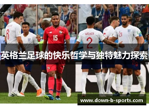 英格兰足球的快乐哲学与独特魅力探索 英格兰足球的快乐哲学与独特魅力探索