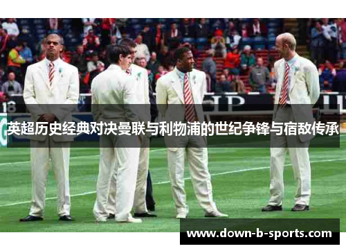 英超历史经典对决曼联与利物浦的世纪争锋与宿敌传承