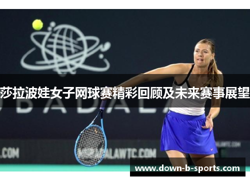 莎拉波娃女子网球赛精彩回顾及未来赛事展望