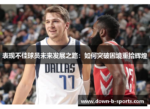 表现不佳球员未来发展之路:如何突破困境重拾辉煌 表现不佳球员未来发展之路:如何突破困境重拾辉煌
