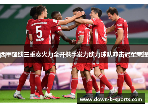 西甲锋线三重奏火力全开携手发力助力球队冲击冠军荣耀