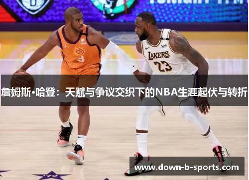 詹姆斯·哈登：天赋与争议交织下的NBA生涯起伏与转折