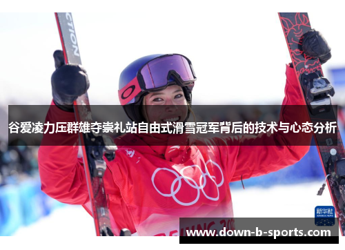 谷爱凌力压群雄夺崇礼站自由式滑雪冠军背后的技术与心态分析