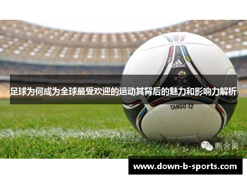 足球为何成为全球最受欢迎的运动其背后的魅力和影响力解析