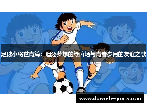 足球小将世青篇：追逐梦想的绿茵场与青春岁月的友谊之歌