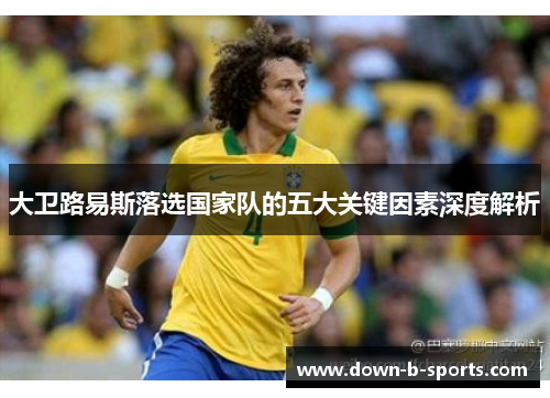 大卫路易斯落选国家队的五大关键因素深度解析