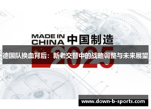 德国队换血背后:新老交替中的战略调整与未来展望 德国队换血背后:新老交替中的战略调整与未来展望
