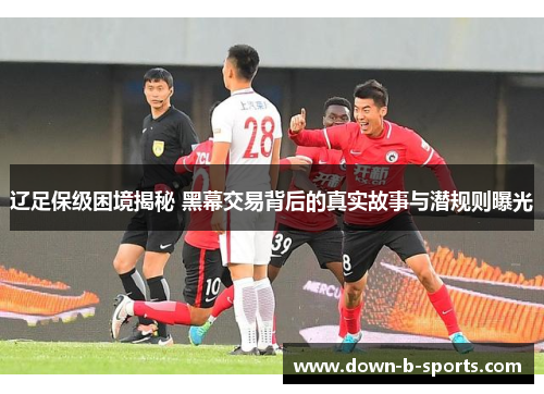 辽足保级困境揭秘 黑幕交易背后的真实故事与潜规则曝光