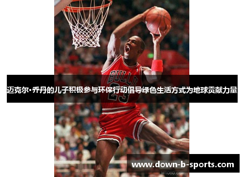 迈克尔·乔丹的儿子积极参与环保行动倡导绿色生活方式为地球贡献力量