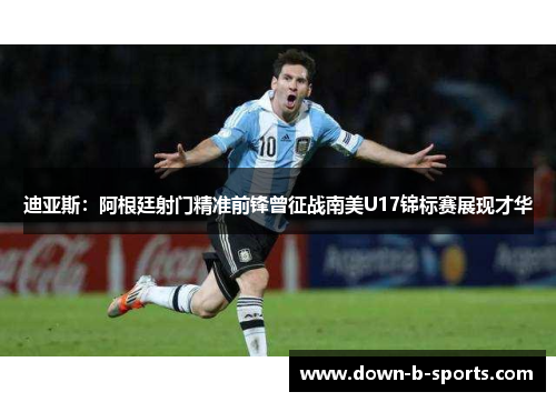 迪亚斯:阿根廷射门精准前锋曾征战南美U17锦标赛展现才华 迪亚斯:阿根廷射门精准前锋曾征战南美U17锦标赛展现才华