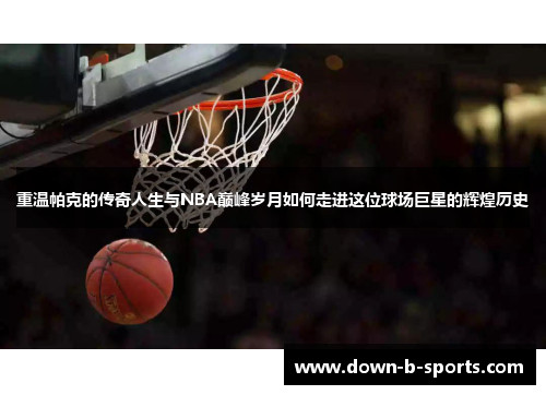 重温帕克的传奇人生与NBA巅峰岁月如何走进这位球场巨星的辉煌历史