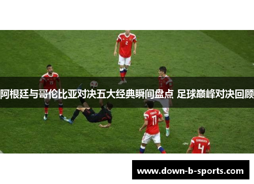 阿根廷与哥伦比亚对决五大经典瞬间盘点 足球巅峰对决回顾