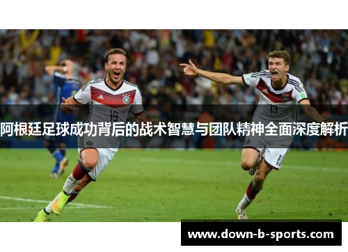 阿根廷足球成功背后的战术智慧与团队精神全面深度解析