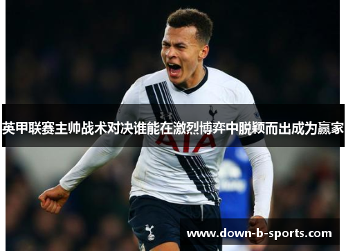 英甲联赛主帅战术对决谁能在激烈博弈中脱颖而出成为赢家