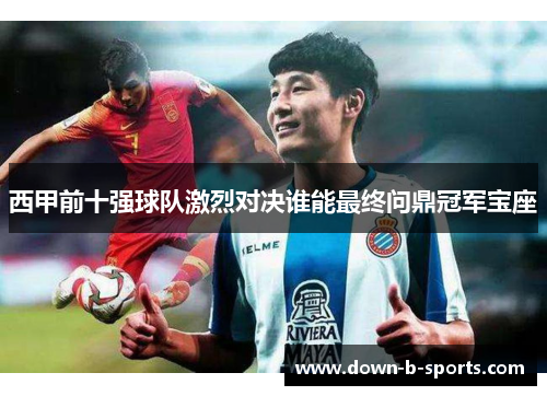 西甲前十强球队激烈对决谁能最终问鼎冠军宝座