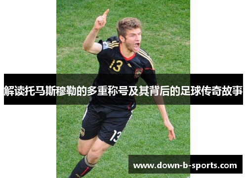 解读托马斯穆勒的多重称号及其背后的足球传奇故事