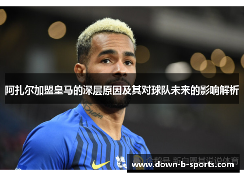阿扎尔加盟皇马的深层原因及其对球队未来的影响解析