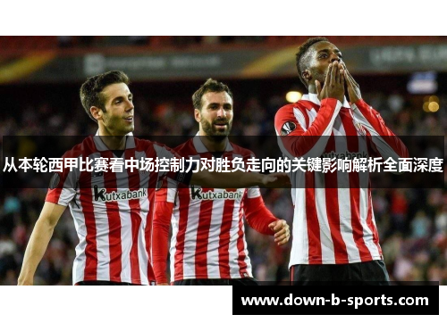 从本轮西甲比赛看中场控制力对胜负走向的关键影响解析全面深度