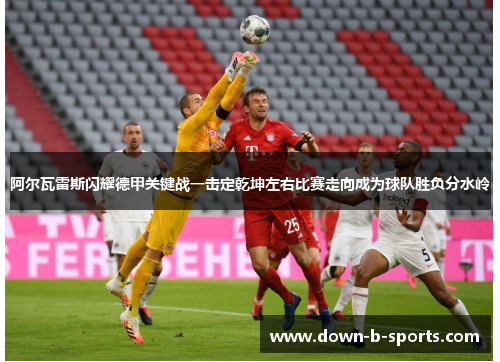 阿尔瓦雷斯闪耀德甲关键战一击定乾坤左右比赛走向成为球队胜负分水岭