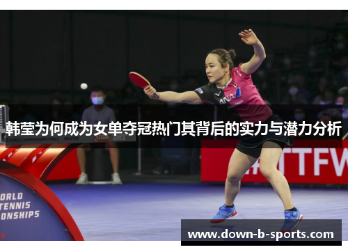 韩莹为何成为女单夺冠热门其背后的实力与潜力分析