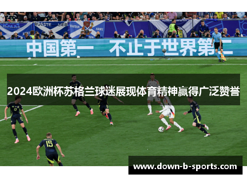 2024欧洲杯苏格兰球迷展现体育精神赢得广泛赞誉
