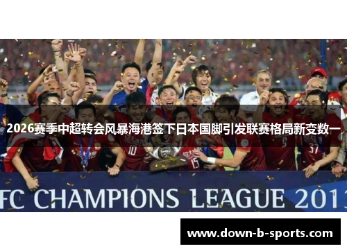 2026赛季中超转会风暴海港签下日本国脚引发联赛格局新变数一 2026赛季中超转会风暴海港签下日本国脚引发联赛格局新变数一