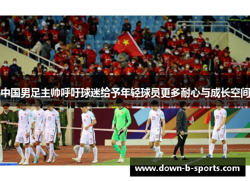 中国男足主帅呼吁球迷给予年轻球员更多耐心与成长空间 中国男足主帅呼吁球迷给予年轻球员更多耐心与成长空间