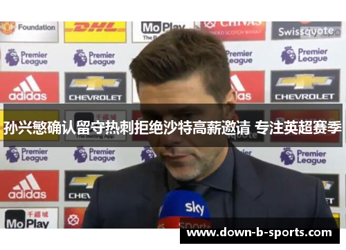 孙兴慜确认留守热刺拒绝沙特高薪邀请 专注英超赛季 孙兴慜确认留守热刺拒绝沙特高薪邀请 专注英超赛季