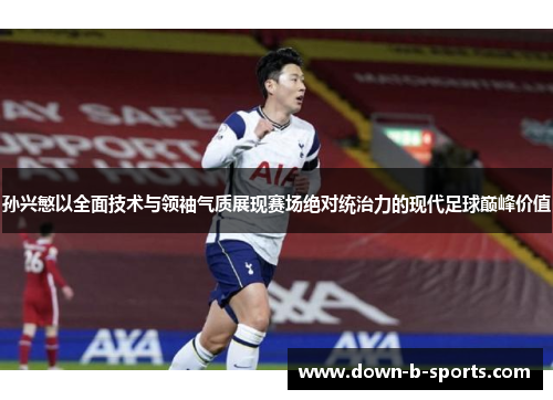 孙兴慜以全面技术与领袖气质展现赛场绝对统治力的现代足球巅峰价值 孙兴慜以全面技术与领袖气质展现赛场绝对统治力的现代足球巅峰价值