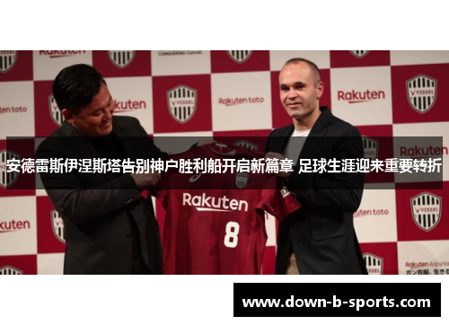 安德雷斯伊涅斯塔告别神户胜利船开启新篇章 足球生涯迎来重要转折 安德雷斯伊涅斯塔告别神户胜利船开启新篇章 足球生涯迎来重要转折