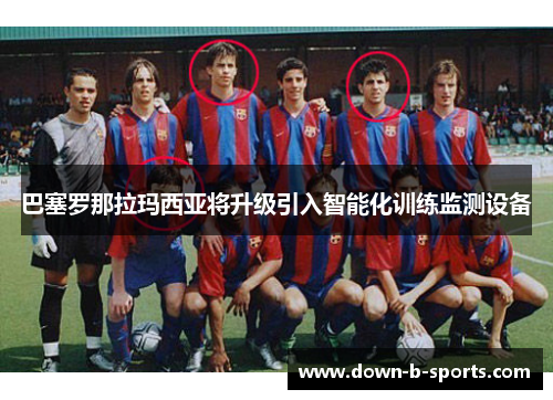 巴塞罗那拉玛西亚将升级引入智能化训练监测设备 巴塞罗那拉玛西亚将升级引入智能化训练监测设备