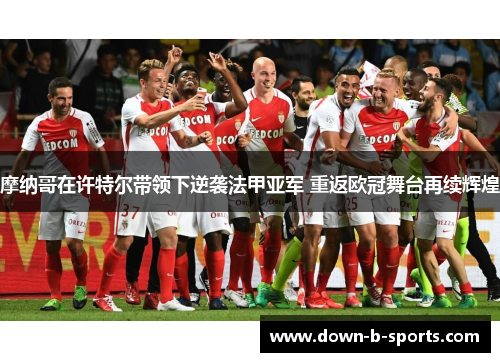 摩纳哥在许特尔带领下逆袭法甲亚军 重返欧冠舞台再续辉煌
