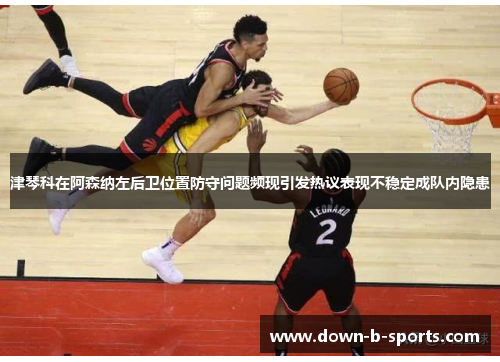 津琴科在阿森纳左后卫位置防守问题频现引发热议表现不稳定成队内隐患