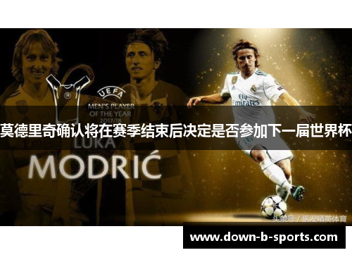 莫德里奇确认将在赛季结束后决定是否参加下一届世界杯