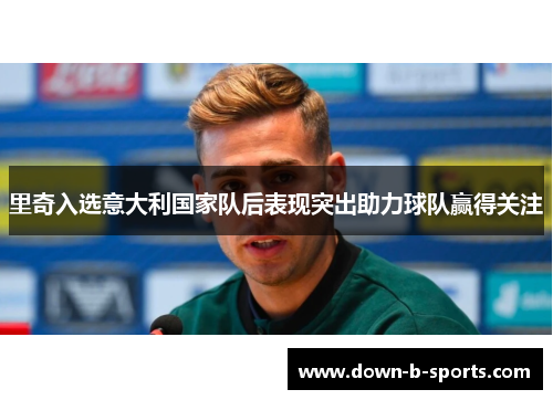 里奇入选意大利国家队后表现突出助力球队赢得关注