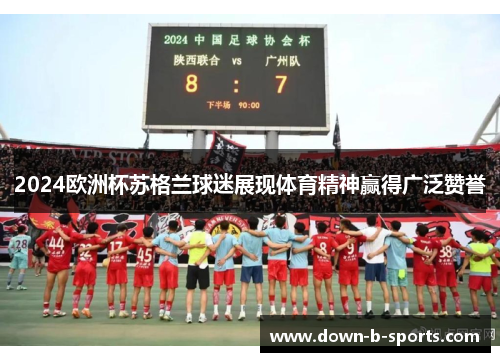 2024欧洲杯苏格兰球迷展现体育精神赢得广泛赞誉