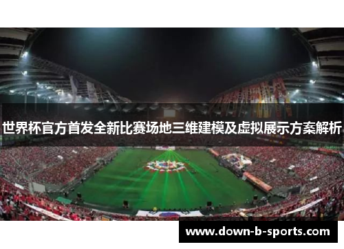 世界杯官方首发全新比赛场地三维建模及虚拟展示方案解析