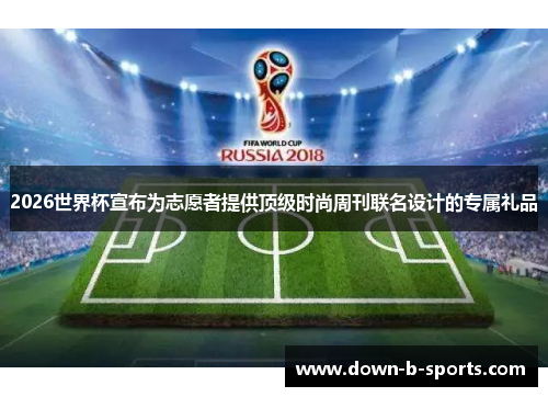 2026世界杯宣布为志愿者提供顶级时尚周刊联名设计的专属礼品 2026世界杯宣布为志愿者提供顶级时尚周刊联名设计的专属礼品