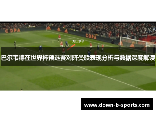 巴尔韦德在世界杯预选赛对阵曼联表现分析与数据深度解读 巴尔韦德在世界杯预选赛对阵曼联表现分析与数据深度解读