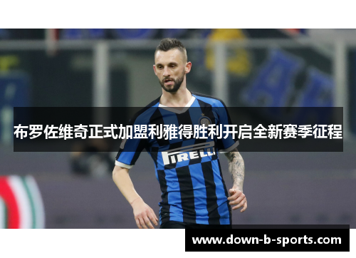 布罗佐维奇正式加盟利雅得胜利开启全新赛季征程